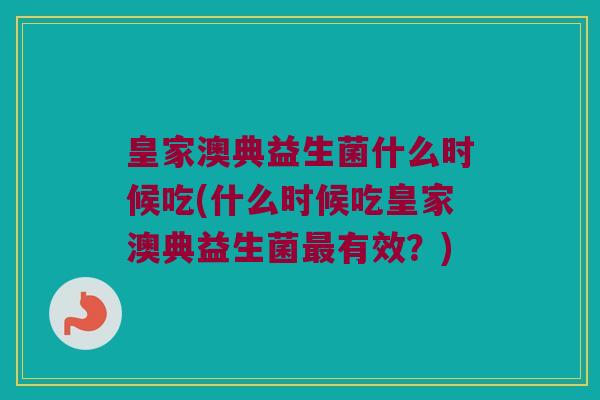 皇家澳典益生菌什么时候吃(什么时候吃皇家澳典益生菌有效?) 皇家澳典益生菌什么时候吃(什么时候吃皇家澳典益生菌有效?)