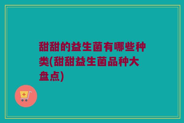 甜甜的益生菌有哪些种类(甜甜益生菌品种大盘点) 甜甜的益生菌有哪些种类(甜甜益生菌品种大盘点)