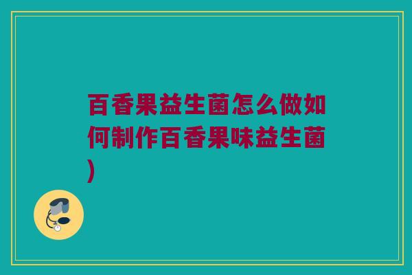 百香果益生菌怎么做如何制作百香果味益生菌)