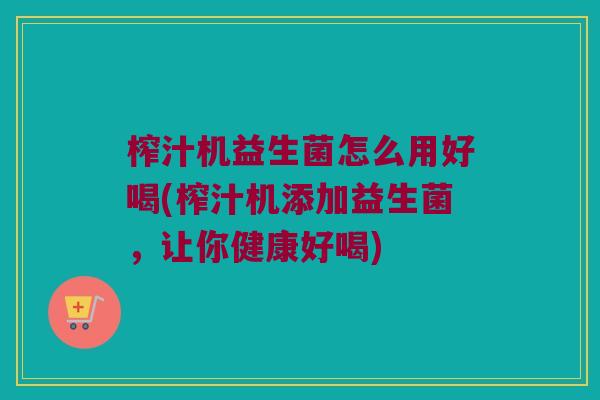 榨汁机益生菌怎么用好喝(榨汁机添加益生菌，让你健康好喝)