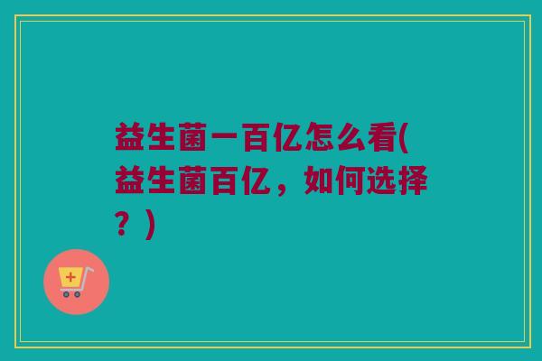 益生菌一百亿怎么看(益生菌百亿，如何选择？)