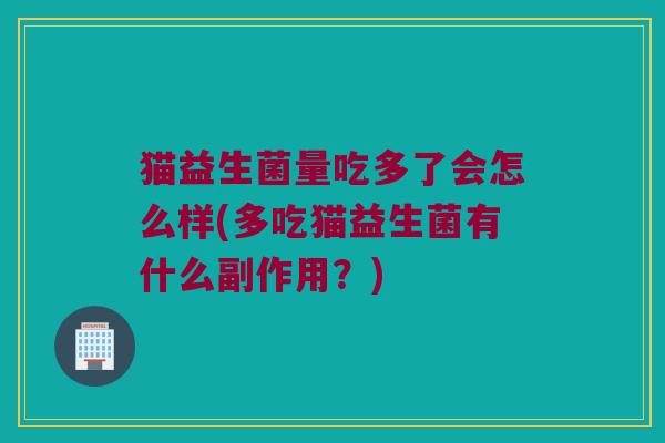 猫益生菌量吃多了会怎么样(多吃猫益生菌有什么副作用?) 猫益生菌量吃多了会怎么样(多吃猫益生菌有什么副作用?)