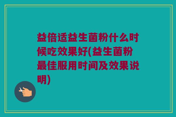 益倍适益生菌粉什么时候吃效果好(益生菌粉最佳服用时间及效果说明)