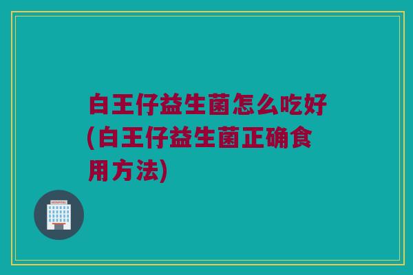 白王仔益生菌怎么吃好(白王仔益生菌正确食用方法)