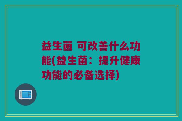 益生菌 可改善什么功能(益生菌：提升健康功能的必备选择)