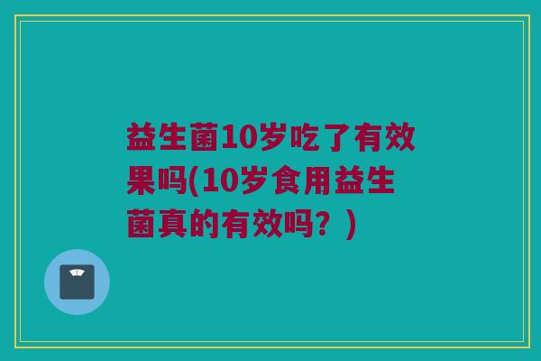 益生菌10岁吃了有效果吗(10岁食用益生菌真的有效吗？)