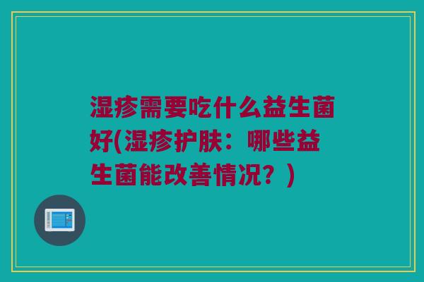 湿疹需要吃什么益生菌好(湿疹护肤：哪些益生菌能改善情况？)