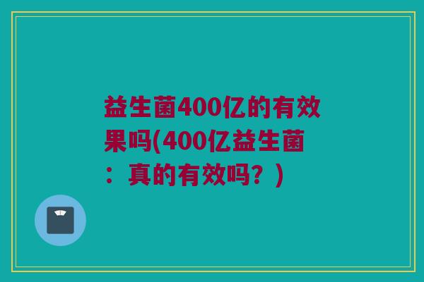 益生菌400亿的有效果吗(400亿益生菌:真的有效吗?) 益生菌400亿的有效果吗(400亿益生菌:真的有效吗?)