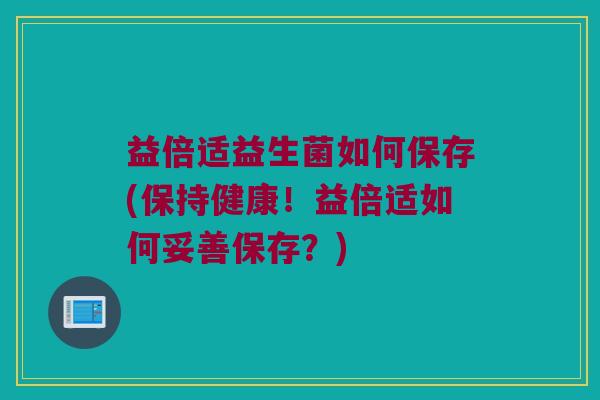 益倍适益生菌如何保存(保持健康！益倍适如何妥善保存？)