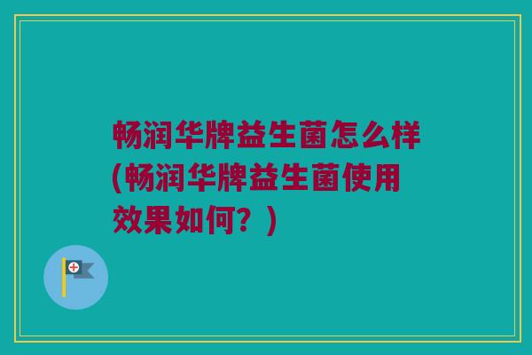 畅润华牌益生菌怎么样(畅润华牌益生菌使用效果如何?) 畅润华牌益生菌怎么样(畅润华牌益生菌使用效果如何?)