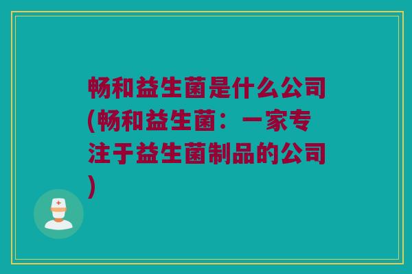畅和益生菌是什么公司(畅和益生菌：一家专注于益生菌制品的公司)