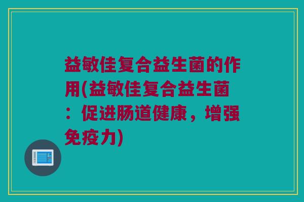 益敏佳复合益生菌的作用(益敏佳复合益生菌:促进肠道健康,增强力) 益敏佳复合益生菌的作用(益敏佳复合益生菌:促进肠道健康,增强力)