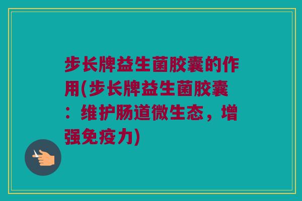 步长牌益生菌胶囊的作用(步长牌益生菌胶囊：维护肠道微生态，增强免疫力)