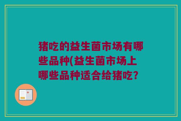 猪吃的益生菌市场有哪些品种(益生菌市场上哪些品种适合给猪吃？