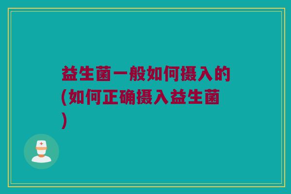 益生菌一般如何摄入的(如何正确摄入益生菌) 益生菌一般如何摄入的(如何正确摄入益生菌)
