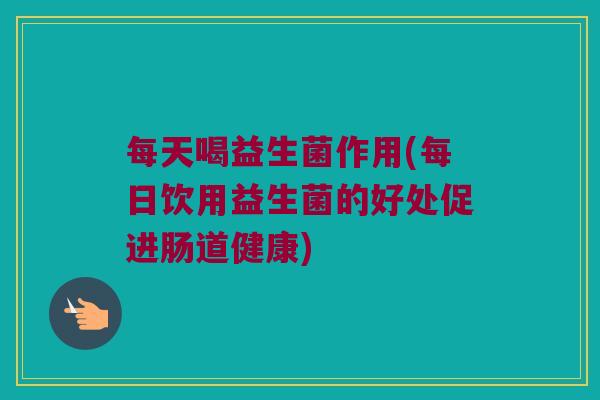 每天喝益生菌作用(每日饮用益生菌的好处促进肠道健康)