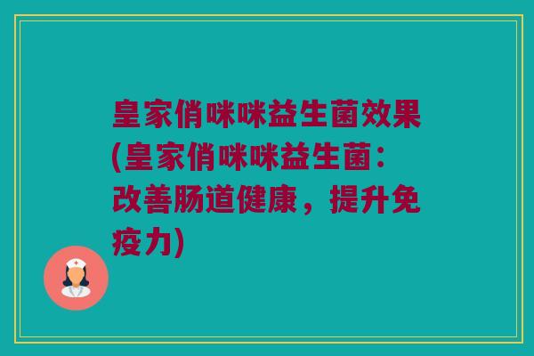 皇家俏咪咪益生菌效果(皇家俏咪咪益生菌：改善肠道健康，提升免疫力)