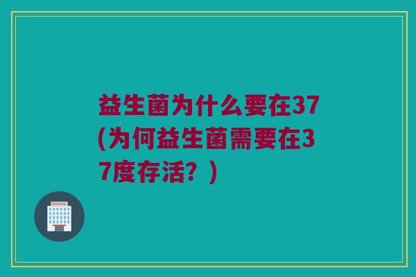 益生菌为什么要在37(为何益生菌需要在37度存活？)