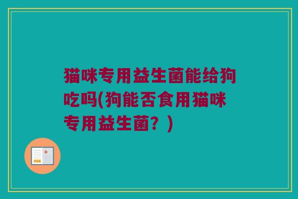 猫咪专用益生菌能给狗吃吗(狗能否食用猫咪专用益生菌？)