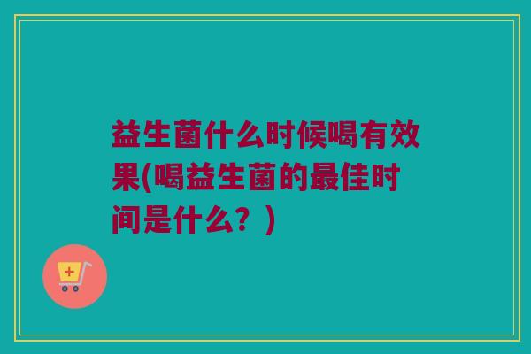 益生菌什么时候喝有效果(喝益生菌的最佳时间是什么？)
