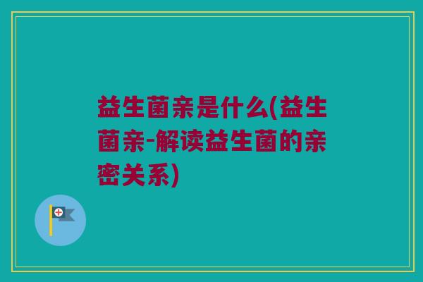 益生菌亲是什么(益生菌亲-解读益生菌的亲密关系)