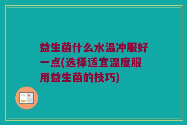 益生菌什么水温冲服好一点(选择适宜温度服用益生菌的技巧)