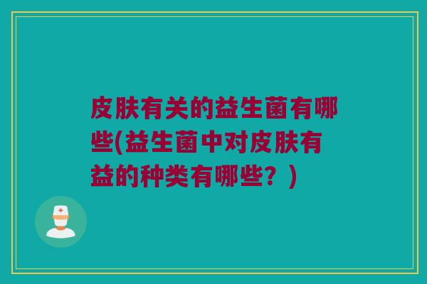 皮肤有关的益生菌有哪些(益生菌中对皮肤有益的种类有哪些？)