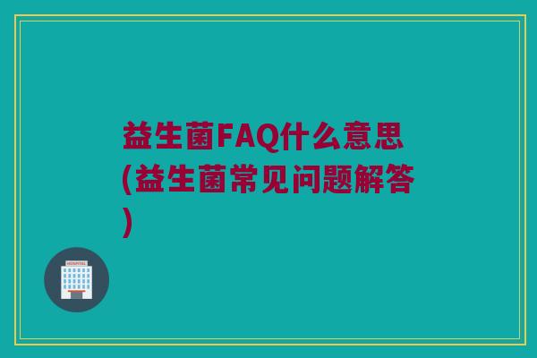 益生菌FAQ什么意思(益生菌常见问题解答)