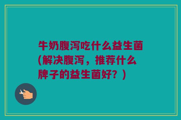 牛奶腹泻吃什么益生菌(解决腹泻，推荐什么牌子的益生菌好？)