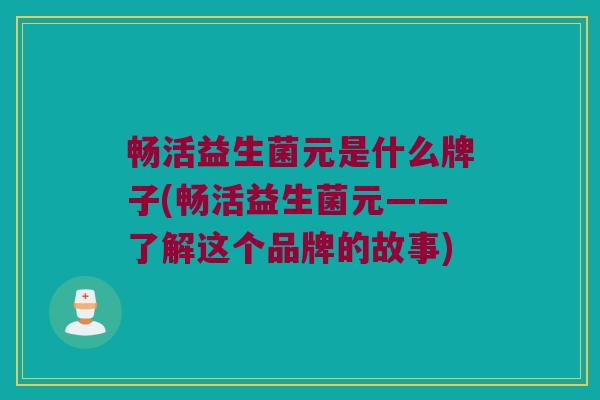 畅活益生菌元是什么牌子(畅活益生菌元——了解这个品牌的故事)