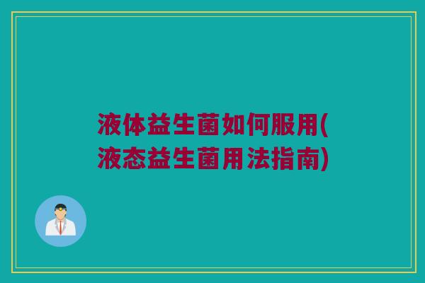 液体益生菌如何服用(液态益生菌用法指南)