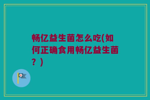 畅亿益生菌怎么吃(如何正确食用畅亿益生菌？)