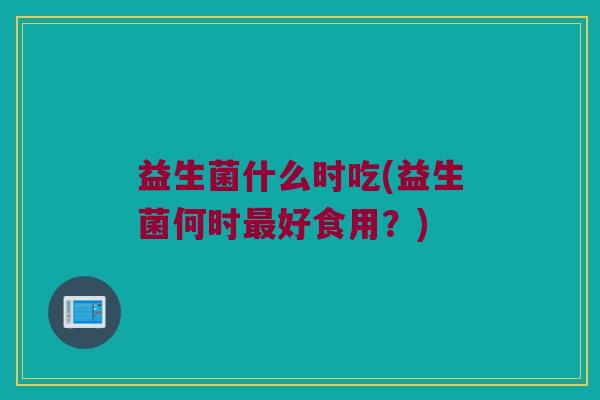 益生菌什么时吃(益生菌何时最好食用？)