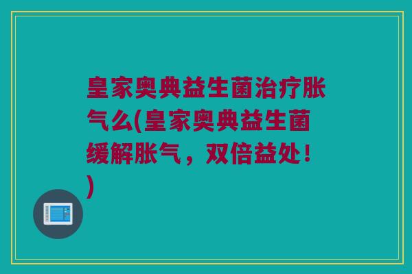 皇家奥典益生菌治疗胀气么(皇家奥典益生菌缓解胀气，双倍益处！)
