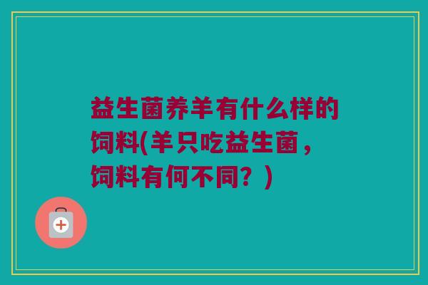 益生菌养羊有什么样的饲料(羊只吃益生菌，饲料有何不同？)