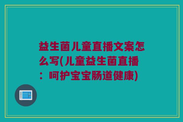 益生菌儿童直播文案怎么写(儿童益生菌直播：呵护宝宝肠道健康)