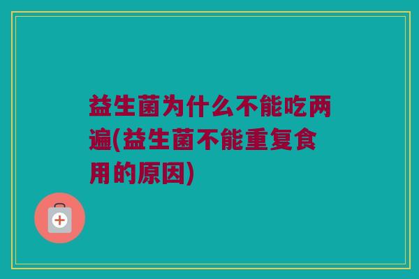 益生菌为什么不能吃两遍(益生菌不能重复食用的原因)