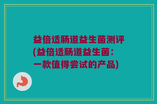益倍适肠道益生菌测评(益倍适肠道益生菌:一款值得尝试的产品) 益倍适肠道益生菌测评(益倍适肠道益生菌:一款值得尝试的产品)