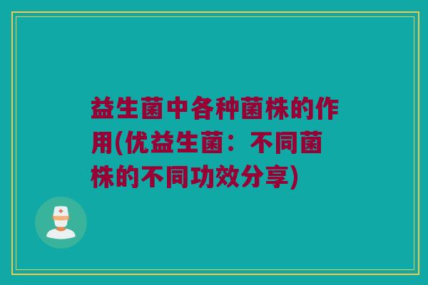 益生菌中各种菌株的作用(优益生菌：不同菌株的不同功效分享)