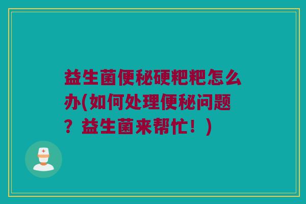 益生菌便秘硬粑粑怎么办(如何处理便秘问题？益生菌来帮忙！)