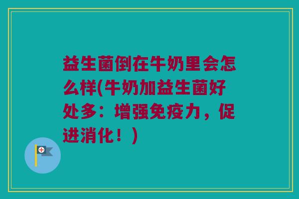 益生菌倒在牛奶里会怎么样(牛奶加益生菌好处多：增强免疫力，促进消化！)