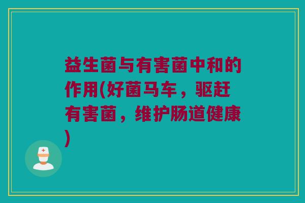 益生菌与有害菌中和的作用(好菌马车，驱赶有害菌，维护肠道健康)