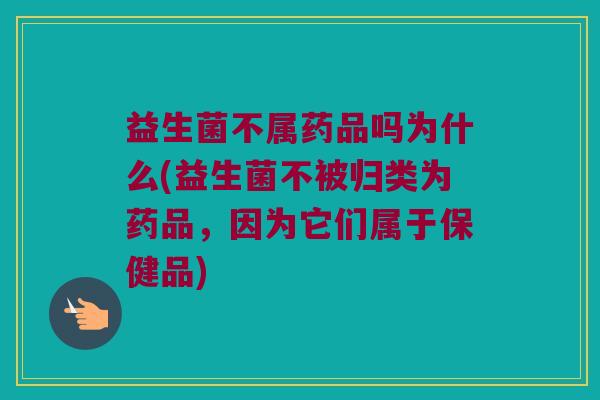 益生菌不属药品吗为什么(益生菌不被归类为药品，因为它们属于保健品)