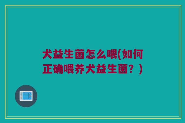 犬益生菌怎么喂(如何正确喂养犬益生菌？)