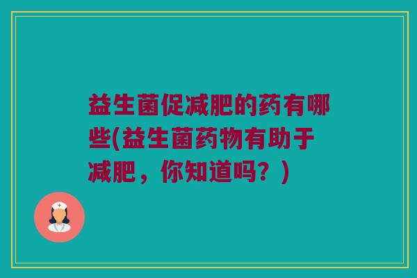 益生菌促减肥的药有哪些(益生菌药物有助于减肥，你知道吗？)