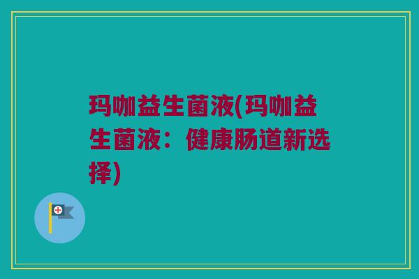 玛咖益生菌液(玛咖益生菌液:健康肠道新选择) 玛咖益生菌液(玛咖益生菌液:健康肠道新选择)