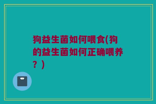 狗益生菌如何喂食(狗的益生菌如何正确喂养？)