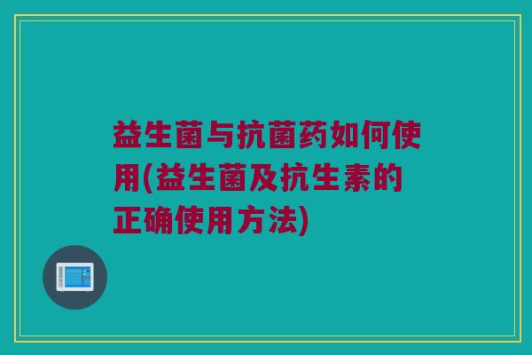 益生菌与药如何使用(益生菌及抗生素的正确使用方法) 益生菌与药如何使用(益生菌及抗生素的正确使用方法)