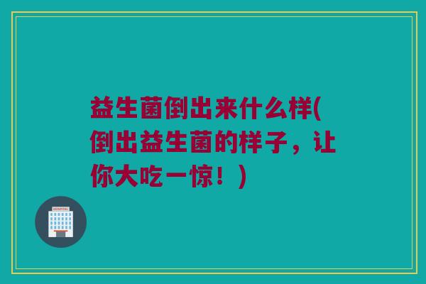 益生菌倒出来什么样(倒出益生菌的样子，让你大吃一惊！)