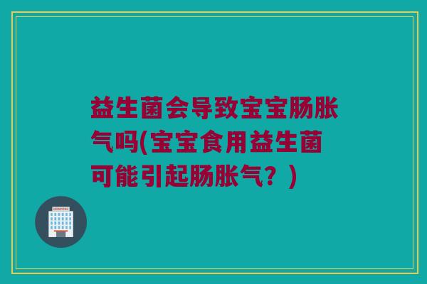 益生菌会导致宝宝肠胀气吗(宝宝食用益生菌可能引起肠胀气？)
